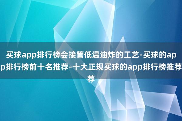 买球app排行榜会接管低温油炸的工艺-买球的app排行榜前十名推荐-十大正规买球的app排行榜推荐