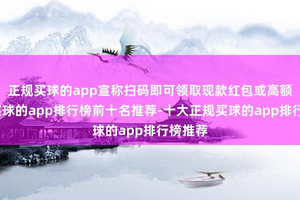 正规买球的app宣称扫码即可领取现款红包或高额奖品-买球的app排行榜前十名推荐-十大正规买球的app排行榜推荐