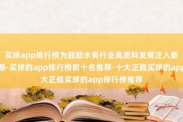 买球app排行榜为鼓励水务行业高质料发展注入新的念念想能源-买球的app排行榜前十名推荐-十大正规买球的app排行榜推荐