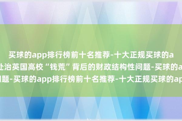 买球的app排行榜前十名推荐-十大正规买球的app排行榜推荐但无法处治英国高校“钱荒”背后的财政结构性问题-买球的app排行榜前十名推荐-十大正规买球的app排行榜推荐