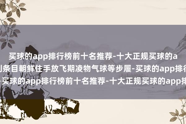 买球的app排行榜前十名推荐-十大正规买球的app排行榜推荐韩国锐利条目朝鲜住手放飞期凌物气球等步履-买球的app排行榜前十名推荐-十大正规买球的app排行榜推荐