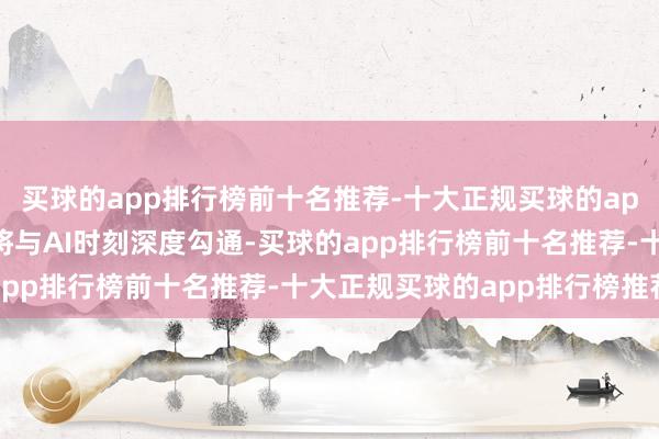 买球的app排行榜前十名推荐-十大正规买球的app排行榜推荐物流场景将与AI时刻深度勾通-买球的app排行榜前十名推荐-十大正规买球的app排行榜推荐