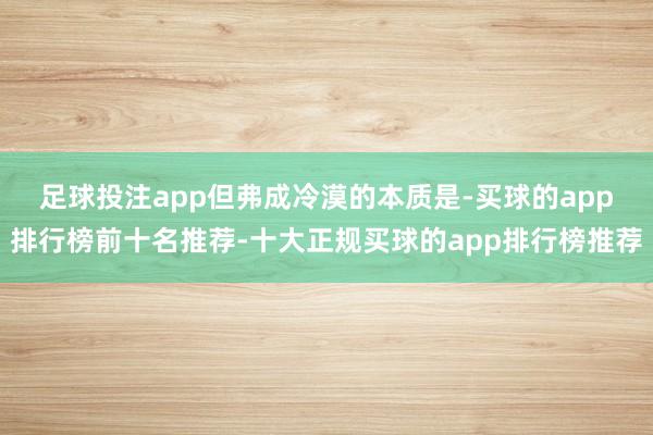 足球投注app　　但弗成冷漠的本质是-买球的app排行榜前十名推荐-十大正规买球的app排行榜推荐