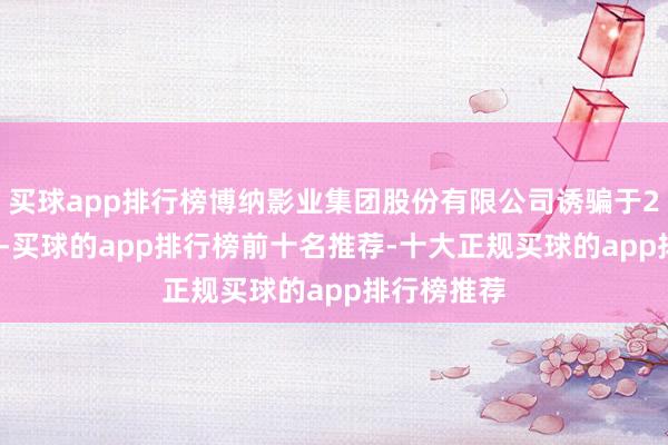买球app排行榜博纳影业集团股份有限公司诱骗于2003年8月-买球的app排行榜前十名推荐-十大正规买球的app排行榜推荐