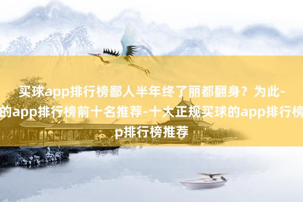 买球app排行榜鄙人半年终了丽都翻身? 为此-买球的app排行榜前十名推荐-十大正规买球的app排行榜推荐