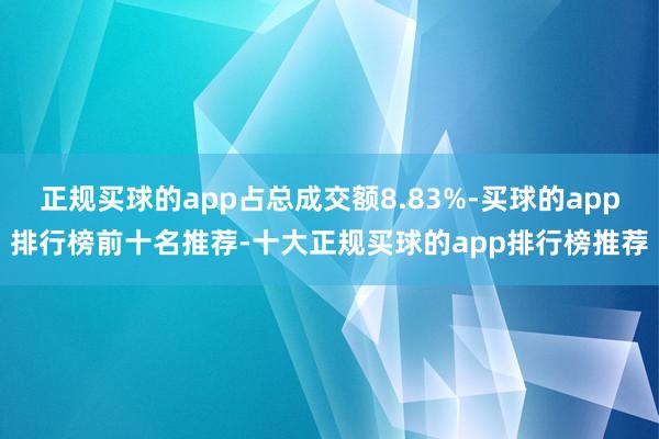 正规买球的app占总成交额8.83%-买球的app排行榜前十名推荐-十大正规买球的app排行榜推荐