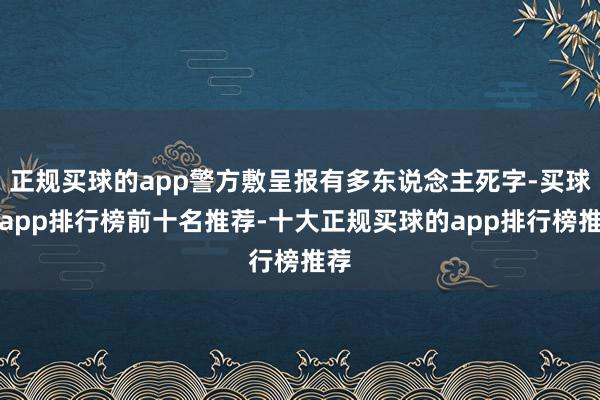 正规买球的app警方敷呈报有多东说念主死字-买球的app排行榜前十名推荐-十大正规买球的app排行榜推荐