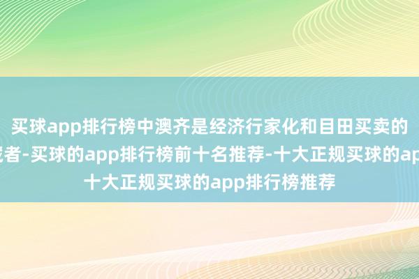 买球app排行榜中澳齐是经济行家化和目田买卖的因循者、选藏者-买球的app排行榜前十名推荐-十大正规买球的app排行榜推荐