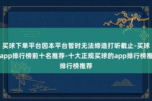 买球下单平台因本平台暂时无法缔造打听截止-买球的app排行榜前十名推荐-十大正规买球的app排行榜推荐