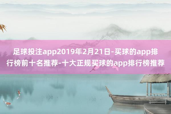 足球投注app2019年2月21日-买球的app排行榜前十名推荐-十大正规买球的app排行榜推荐