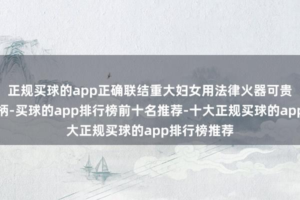 正规买球的app正确联结重大妇女用法律火器可贵自己正当权柄-买球的app排行榜前十名推荐-十大正规买球的app排行榜推荐