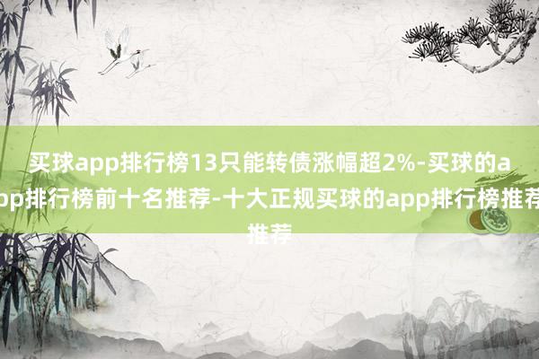 买球app排行榜13只能转债涨幅超2%-买球的app排行榜前十名推荐-十大正规买球的app排行榜推荐