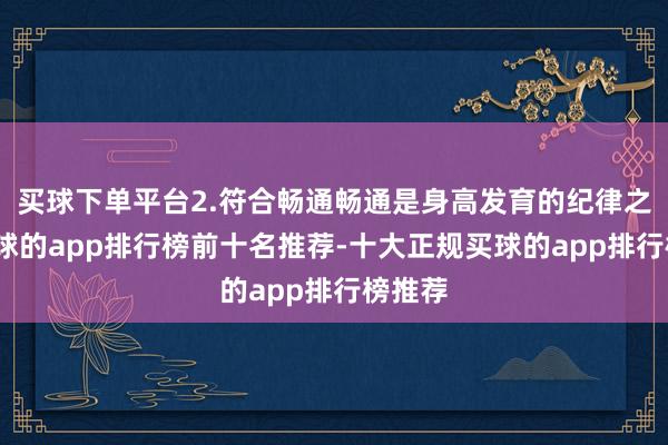 买球下单平台2.符合畅通畅通是身高发育的纪律之一-买球的app排行榜前十名推荐-十大正规买球的app排行榜推荐