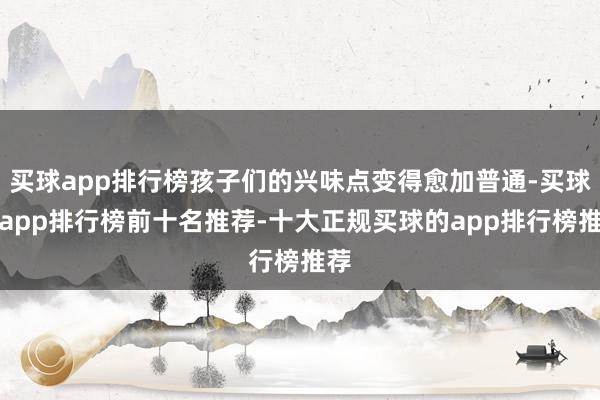 买球app排行榜孩子们的兴味点变得愈加普通-买球的app排行榜前十名推荐-十大正规买球的app排行榜推荐