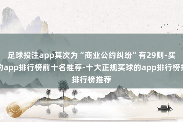 足球投注app其次为“商业公约纠纷”有29则-买球的app排行榜前十名推荐-十大正规买球的app排行榜推荐
