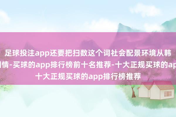 足球投注app还要把扫数这个词社会配景环境从韩国妥当中国国情-买球的app排行榜前十名推荐-十大正规买球的app排行榜推荐