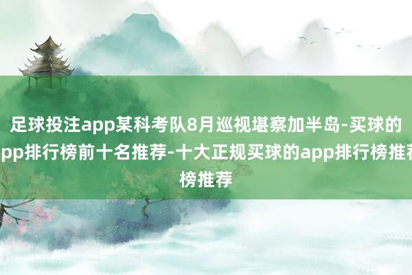 足球投注app某科考队8月巡视堪察加半岛-买球的app排行榜前十名推荐-十大正规买球的app排行榜推荐