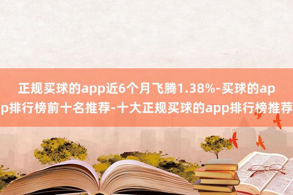 正规买球的app近6个月飞腾1.38%-买球的app排行榜前十名推荐-十大正规买球的app排行榜推荐