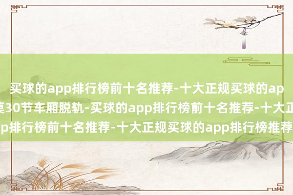 买球的app排行榜前十名推荐-十大正规买球的app排行榜推荐该列车约莫30节车厢脱轨-买球的app排行榜前十名推荐-十大正规买球的app排行榜推荐