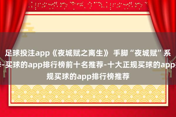 足球投注app《夜城赋之离生》 手脚“夜城赋”系列的第二季-买球的app排行榜前十名推荐-十大正规买球的app排行榜推荐