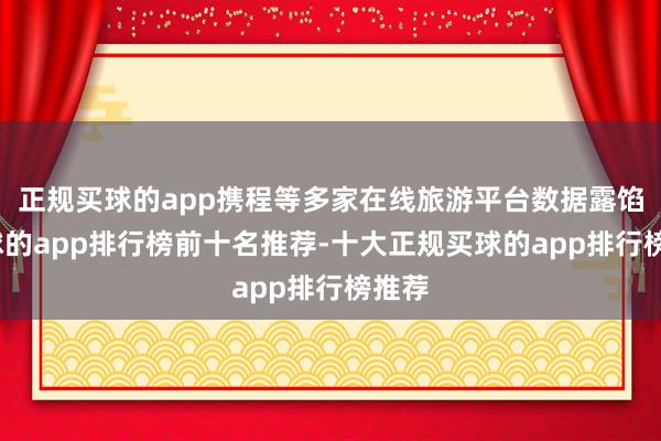 正规买球的app携程等多家在线旅游平台数据露馅-买球的app排行榜前十名推荐-十大正规买球的app排行榜推荐