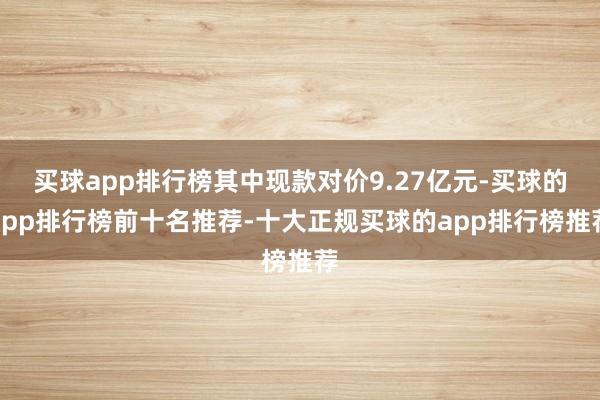 买球app排行榜其中现款对价9.27亿元-买球的app排行榜前十名推荐-十大正规买球的app排行榜推荐