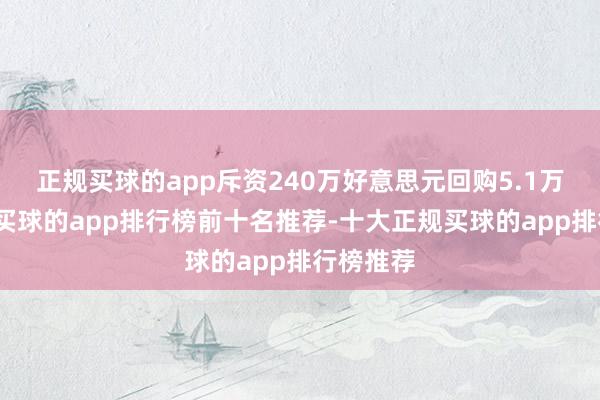 正规买球的app斥资240万好意思元回购5.1万股股份-买球的app排行榜前十名推荐-十大正规买球的app排行榜推荐