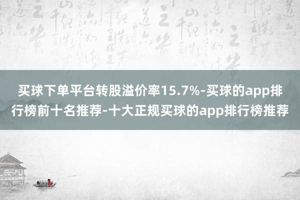 买球下单平台转股溢价率15.7%-买球的app排行榜前十名推荐-十大正规买球的app排行榜推荐
