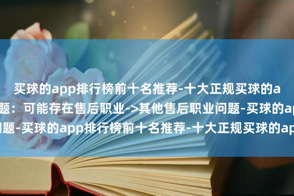 买球的app排行榜前十名推荐-十大正规买球的app排行榜推荐投诉问题：可能存在售后职业->其他售后职业问题-买球的app排行榜前十名推荐-十大正规买球的app排行榜推荐