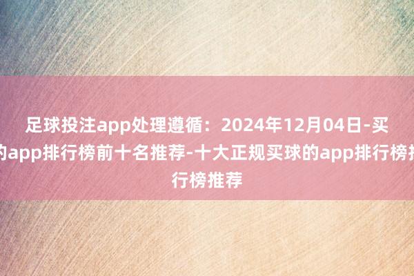 足球投注app处理遵循：2024年12月04日-买球的app排行榜前十名推荐-十大正规买球的app排行榜推荐