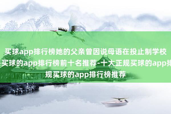 买球app排行榜她的父亲曾因说母语在投止制学校遭受惨酷-买球的app排行榜前十名推荐-十大正规买球的app排行榜推荐