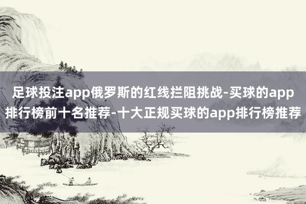足球投注app俄罗斯的红线拦阻挑战-买球的app排行榜前十名推荐-十大正规买球的app排行榜推荐