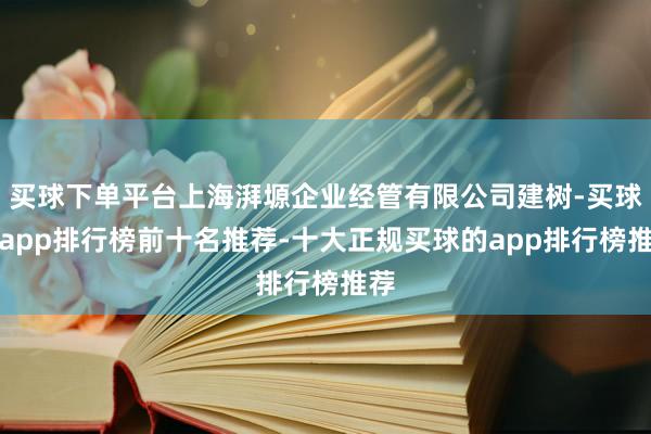 买球下单平台上海湃塬企业经管有限公司建树-买球的app排行榜前十名推荐-十大正规买球的app排行榜推荐