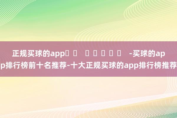 正规买球的app		  					  -买球的app排行榜前十名推荐-十大正规买球的app排行榜推荐
