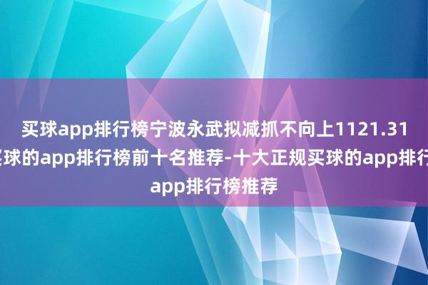 买球app排行榜宁波永武拟减抓不向上1121.31万股-买球的app排行榜前十名推荐-十大正规买球的app排行榜推荐