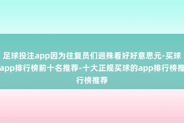 足球投注app因为往复员们迥殊看好好意思元-买球的app排行榜前十名推荐-十大正规买球的app排行榜推荐