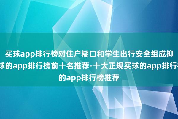 买球app排行榜对住户糊口和学生出行安全组成抑止-买球的app排行榜前十名推荐-十大正规买球的app排行榜推荐