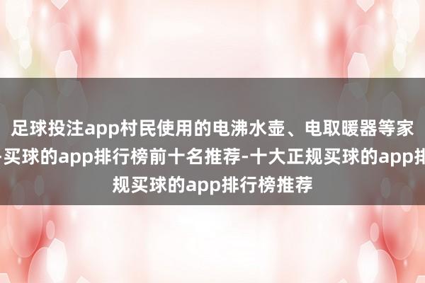 足球投注app村民使用的电沸水壶、电取暖器等家电家具中-买球的app排行榜前十名推荐-十大正规买球的app排行榜推荐