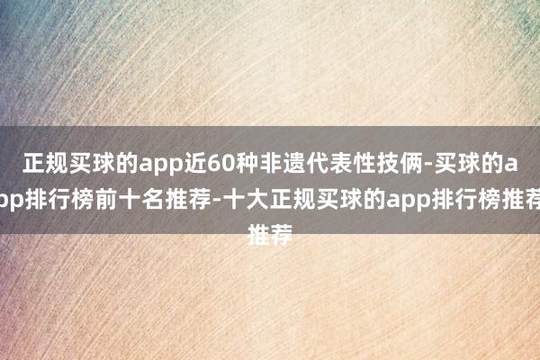 正规买球的app近60种非遗代表性技俩-买球的app排行榜前十名推荐-十大正规买球的app排行榜推荐