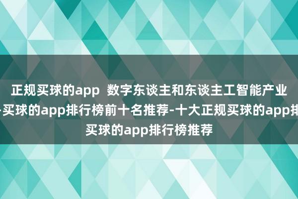 正规买球的app 数字东谈主和东谈主工智能产业茂密发展-买球的app排行榜前十名推荐-十大正规买球的app排行榜推荐
