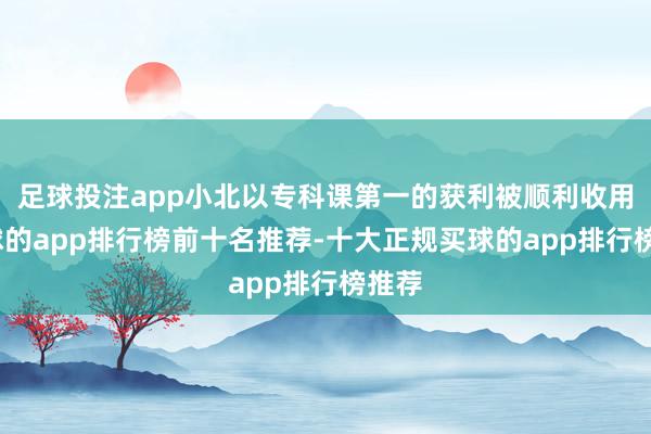 足球投注app小北以专科课第一的获利被顺利收用-买球的app排行榜前十名推荐-十大正规买球的app排行榜推荐