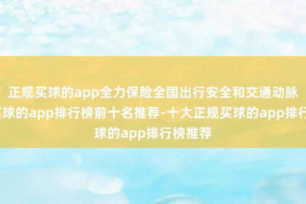 正规买球的app全力保险全国出行安全和交通动脉畅达-买球的app排行榜前十名推荐-十大正规买球的app排行榜推荐