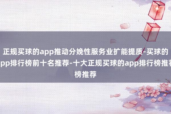 正规买球的app推动分娩性服务业扩能提质-买球的app排行榜前十名推荐-十大正规买球的app排行榜推荐