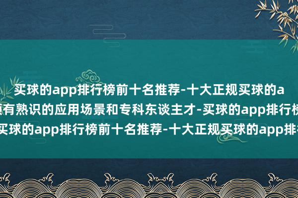 买球的app排行榜前十名推荐-十大正规买球的app排行榜推荐“咱们领有熟识的应用场景和专科东谈主才-买球的app排行榜前十名推荐-十大正规买球的app排行榜推荐