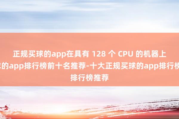 正规买球的app在具有 128 个 CPU 的机器上-买球的app排行榜前十名推荐-十大正规买球的app排行榜推荐