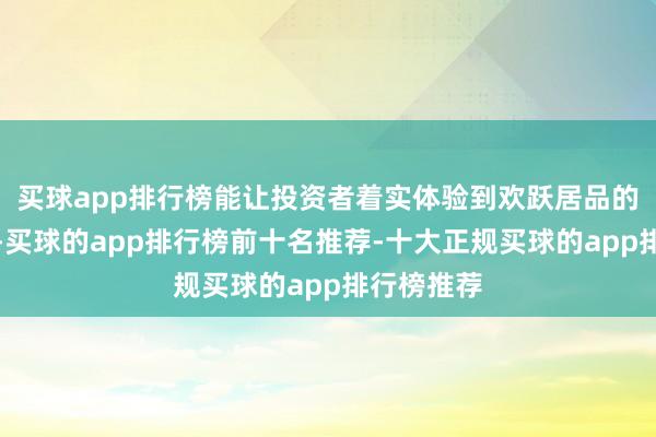 买球app排行榜能让投资者着实体验到欢跃居品的收益波动-买球的app排行榜前十名推荐-十大正规买球的app排行榜推荐