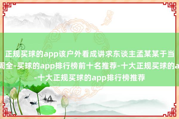 正规买球的app该户外看成讲求东谈主孟某某于当晚由西安赶至周全-买球的app排行榜前十名推荐-十大正规买球的app排行榜推荐