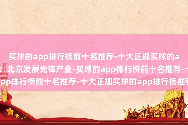 买球的app排行榜前十名推荐-十大正规买球的app排行榜推荐新京报：北京发展先锋产业-买球的app排行榜前十名推荐-十大正规买球的app排行榜推荐