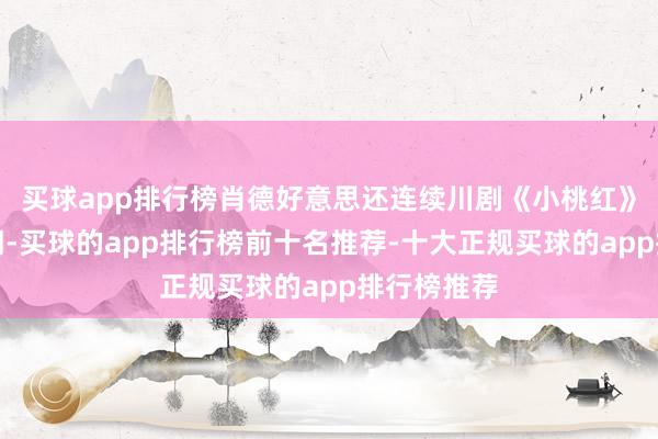 买球app排行榜肖德好意思还连续川剧《小桃红》等经典台词-买球的app排行榜前十名推荐-十大正规买球的app排行榜推荐