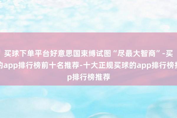 买球下单平台好意思国束缚试图“尽最大智商”-买球的app排行榜前十名推荐-十大正规买球的app排行榜推荐